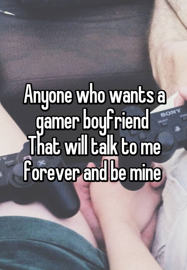 Anyone who wants a gamer boyfriend 
That will talk to me forever and be mine 