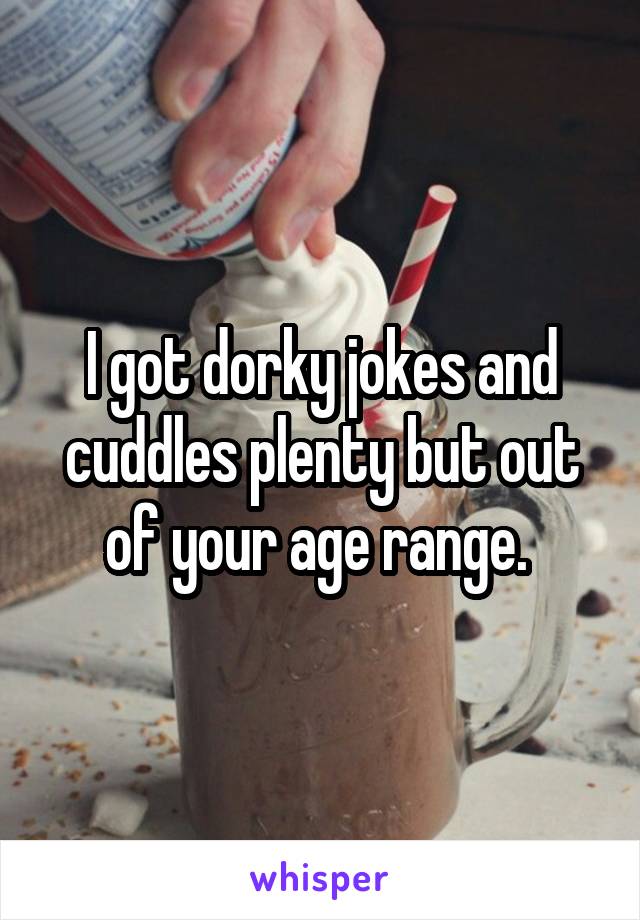 I got dorky jokes and cuddles plenty but out of your age range. 