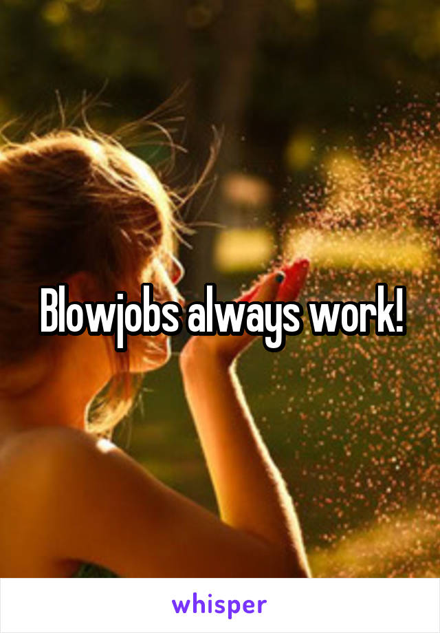 Blowjobs always work!