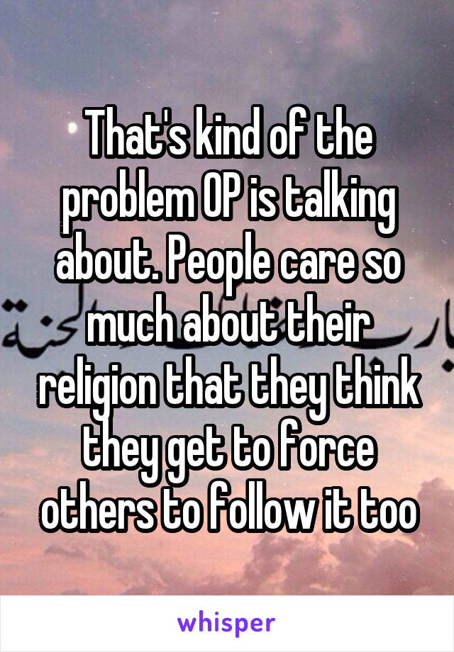 That's kind of the problem OP is talking about. People care so much about their religion that they think they get to force others to follow it too