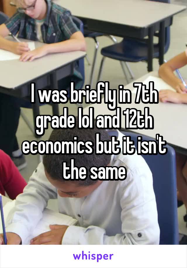 I was briefly in 7th grade lol and 12th economics but it isn't the same