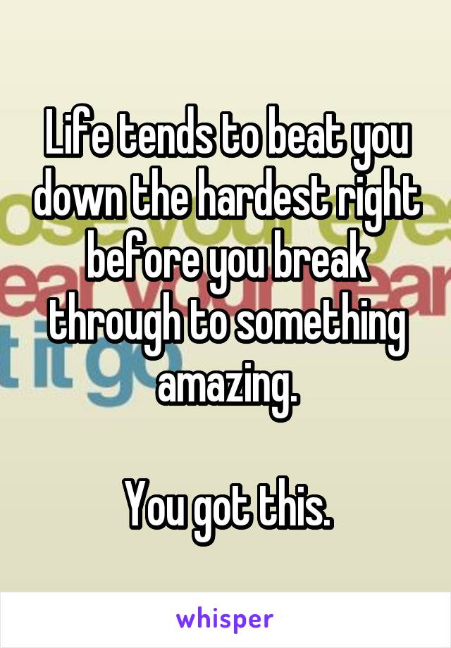 Life tends to beat you down the hardest right before you break through to something amazing.

You got this.