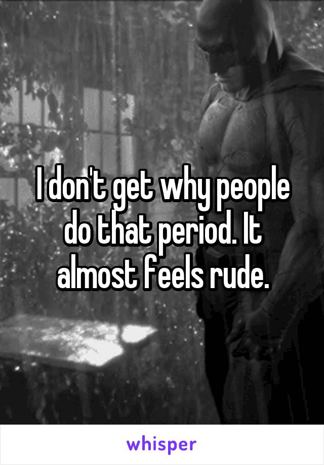 I don't get why people do that period. It almost feels rude.
