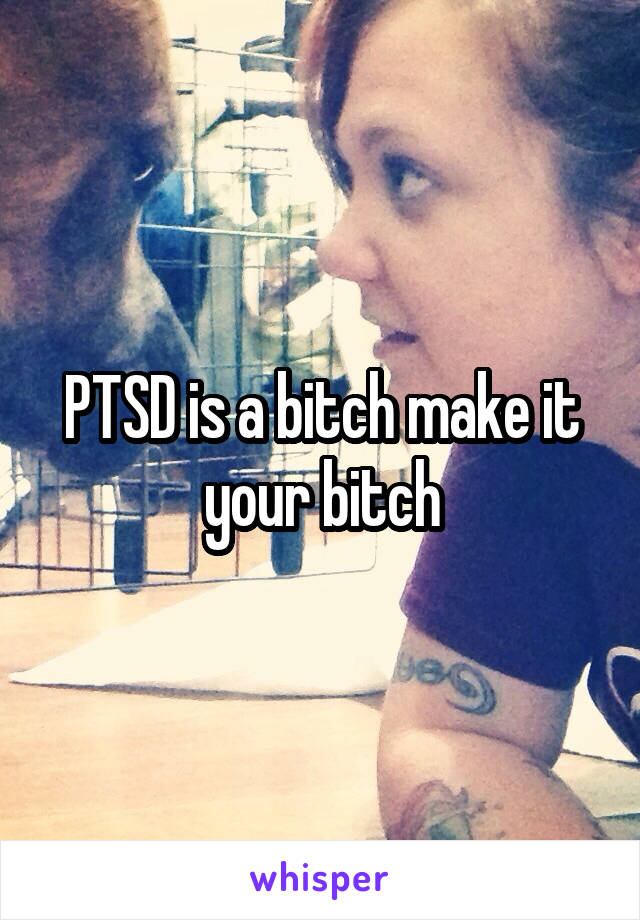 PTSD is a bitch make it your bitch