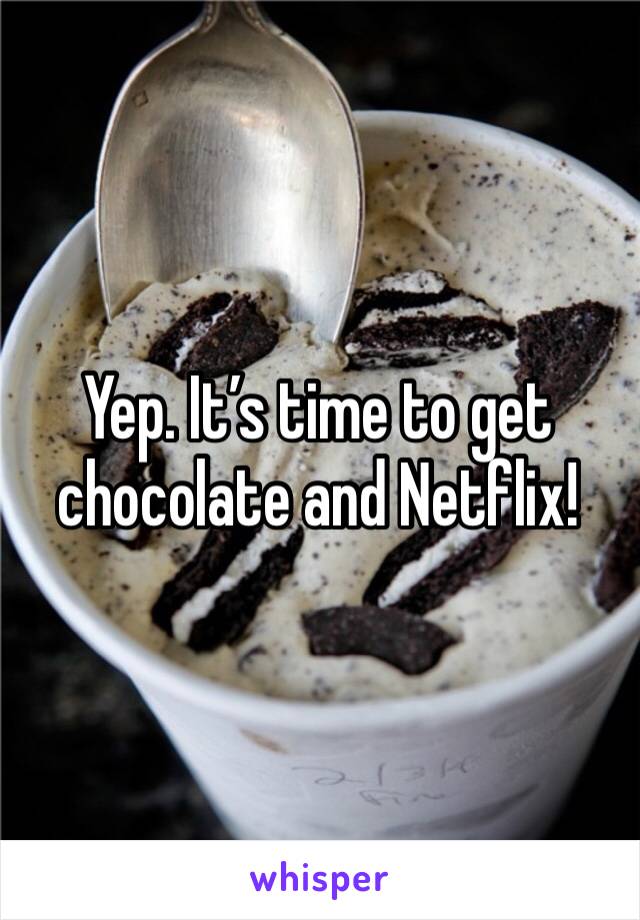 Yep. It’s time to get chocolate and Netflix!
