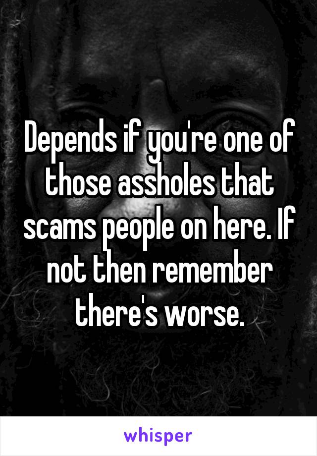 Depends if you're one of those assholes that scams people on here. If not then remember there's worse.