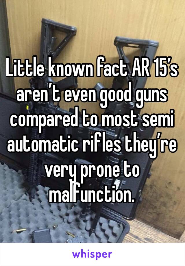 Little known fact AR 15’s aren’t even good guns compared to most semi automatic rifles they’re very prone to malfunction.