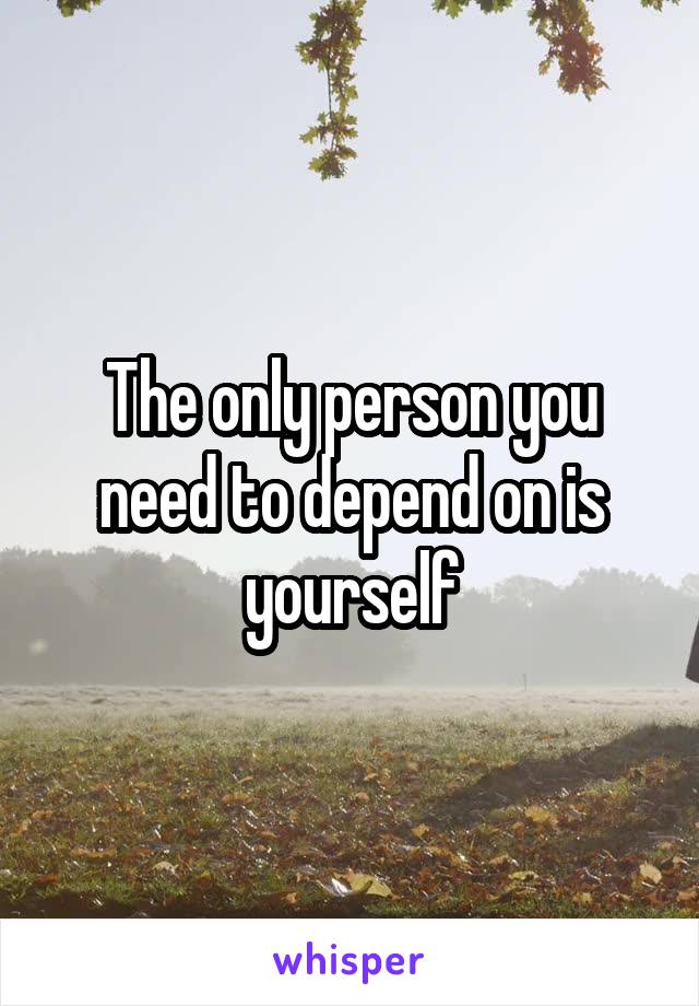 The only person you need to depend on is yourself