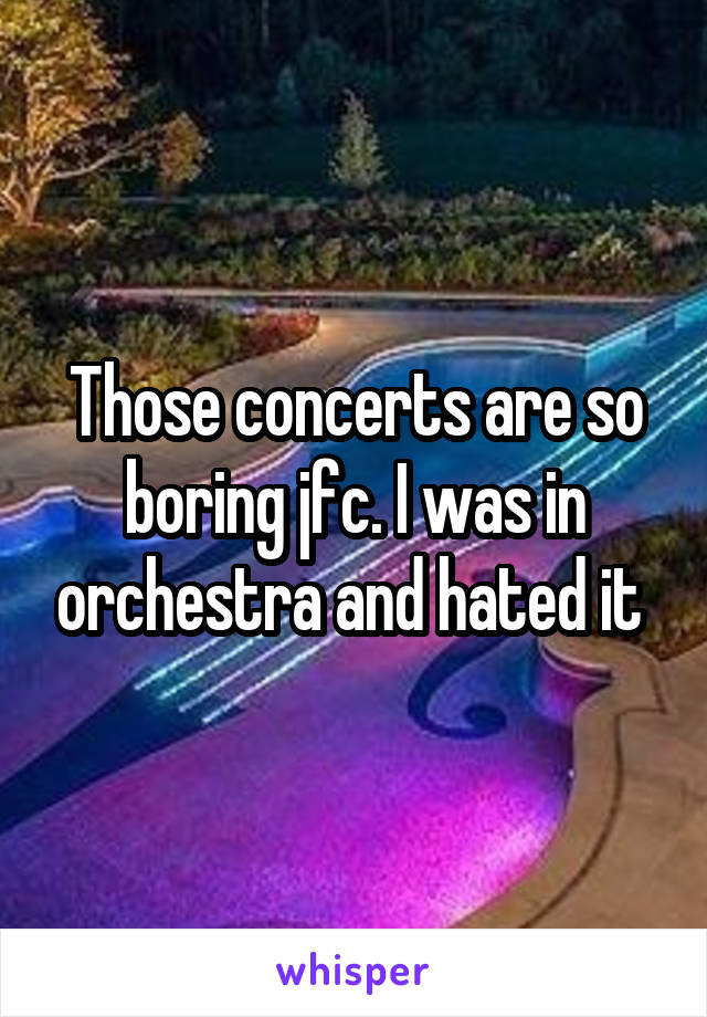 Those concerts are so boring jfc. I was in orchestra and hated it 