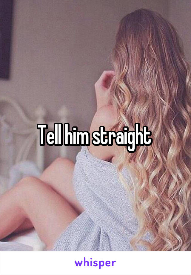 Tell him straight 