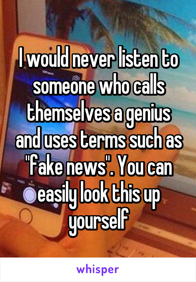 I would never listen to someone who calls themselves a genius and uses terms such as "fake news". You can easily look this up yourself