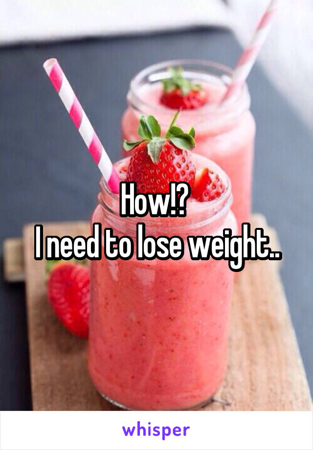 How!? 
I need to lose weight..