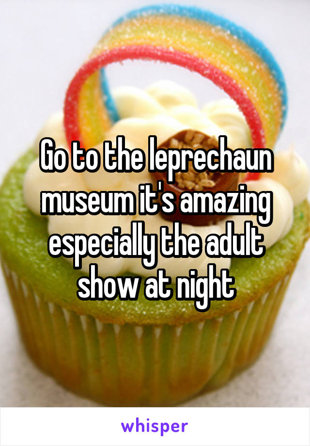 Go to the leprechaun museum it's amazing especially the adult show at night