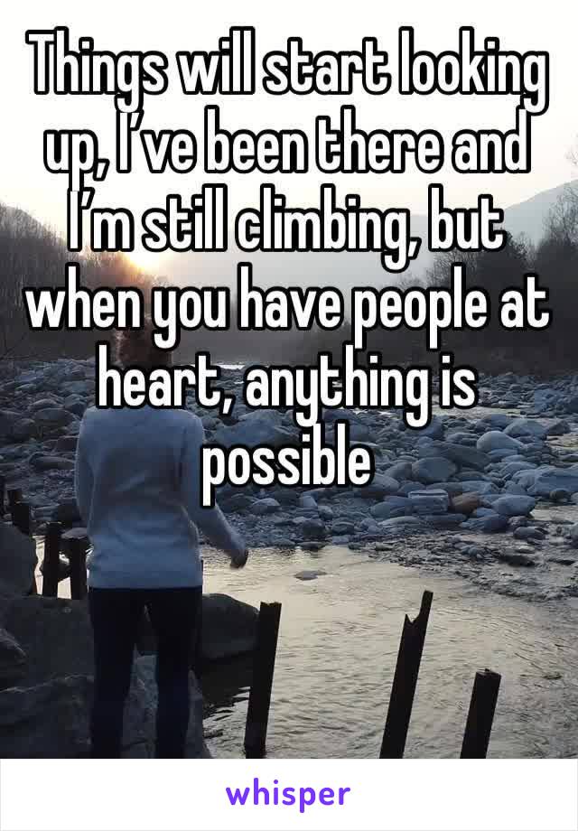 Things will start looking up, I’ve been there and I’m still climbing, but when you have people at heart, anything is possible 