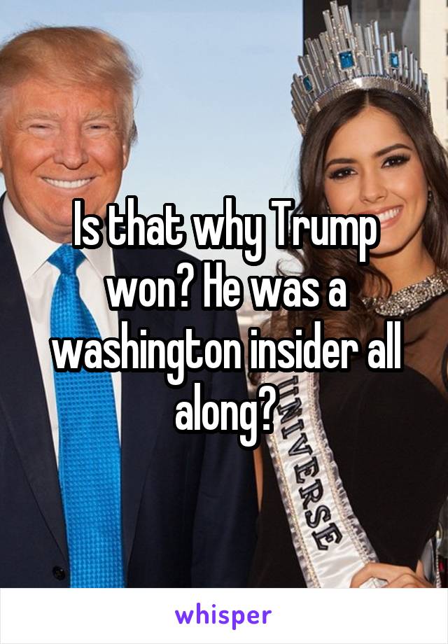 Is that why Trump won? He was a washington insider all along?