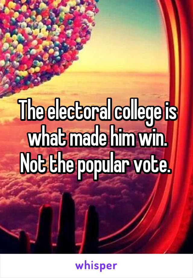 The electoral college is what made him win. Not the popular vote. 