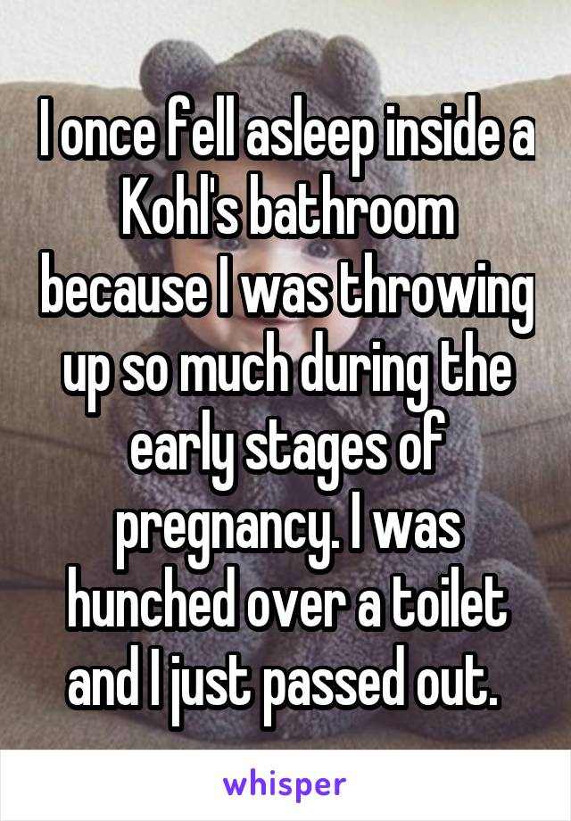 I once fell asleep inside a Kohl's bathroom because I was throwing up so much during the early stages of pregnancy. I was hunched over a toilet and I just passed out. 