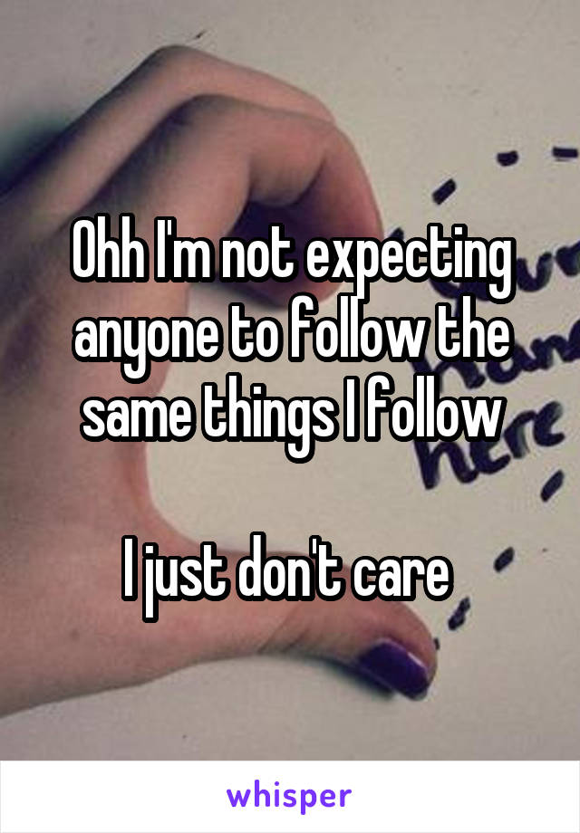 Ohh I'm not expecting anyone to follow the same things I follow

I just don't care 