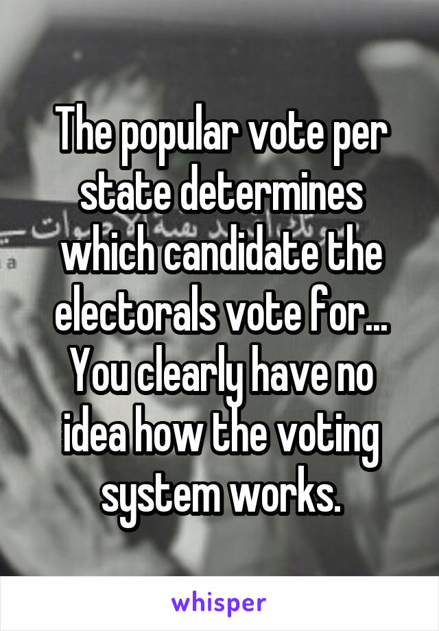 The popular vote per state determines which candidate the electorals vote for...
You clearly have no idea how the voting system works.