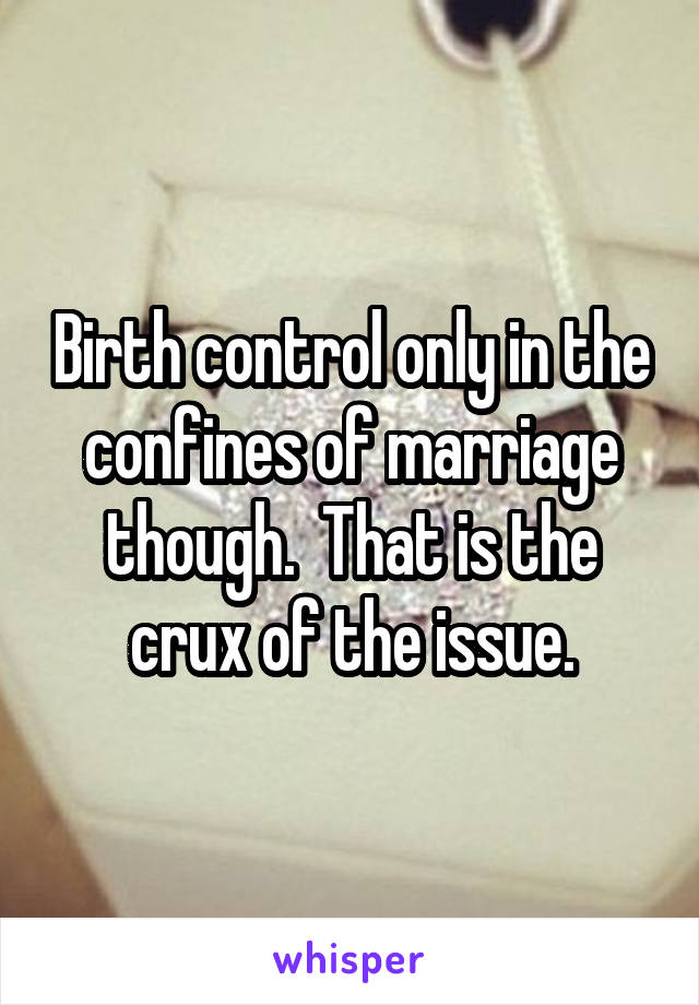 Birth control only in the confines of marriage though.  That is the crux of the issue.