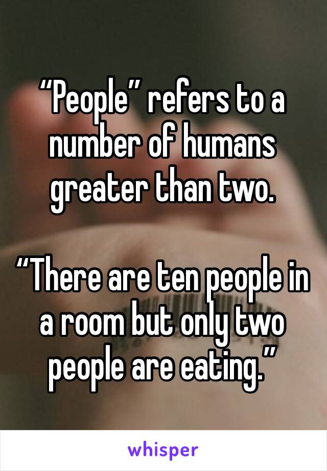 “People” refers to a number of humans greater than two. 

“There are ten people in a room but only two people are eating.”