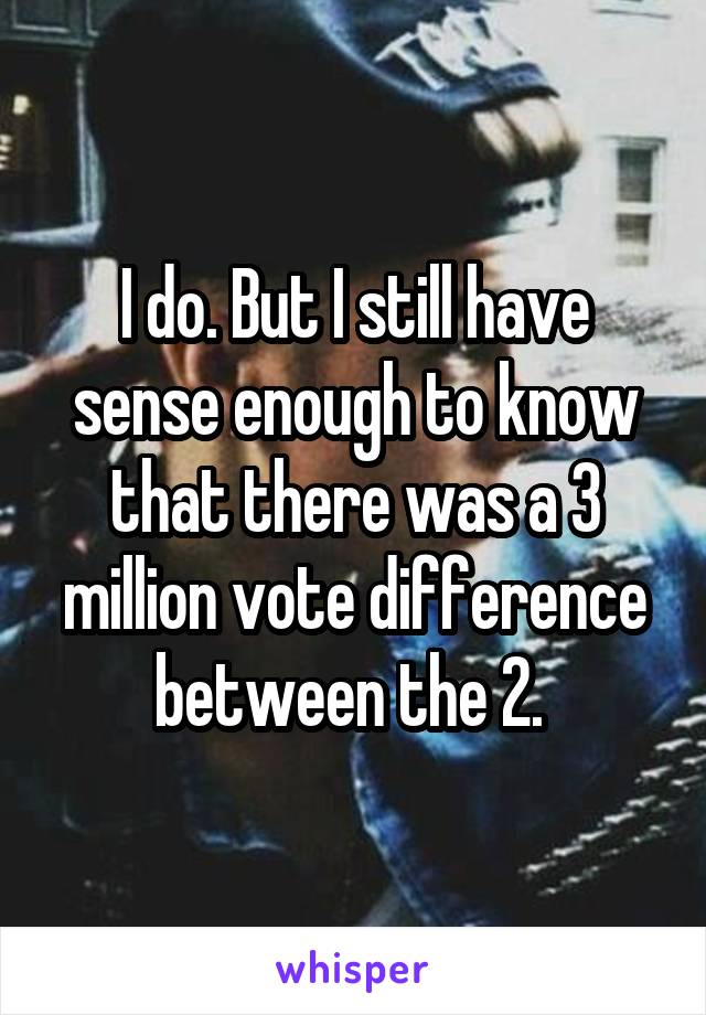 I do. But I still have sense enough to know that there was a 3 million vote difference between the 2. 