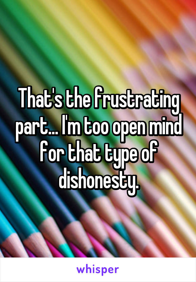 That's the frustrating part... I'm too open mind for that type of dishonesty.