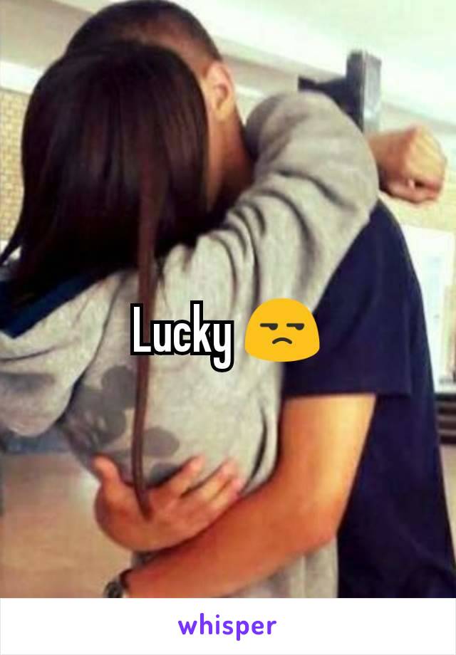 Lucky 😒