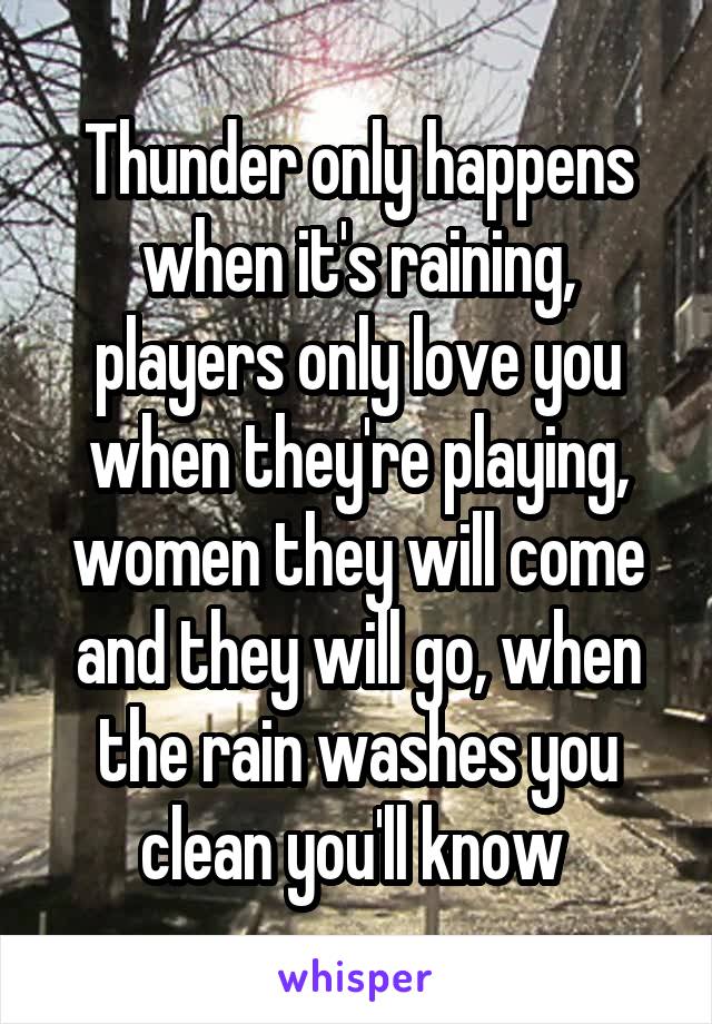 Thunder only happens when it's raining, players only love you when they're playing, women they will come and they will go, when the rain washes you clean you'll know 