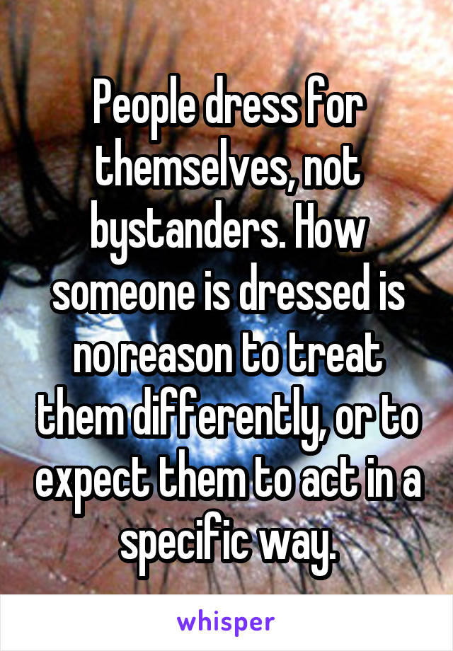 People dress for themselves, not bystanders. How someone is dressed is no reason to treat them differently, or to expect them to act in a specific way.