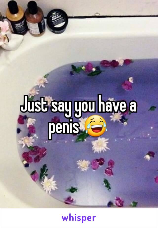 Just say you have a penis 😂
