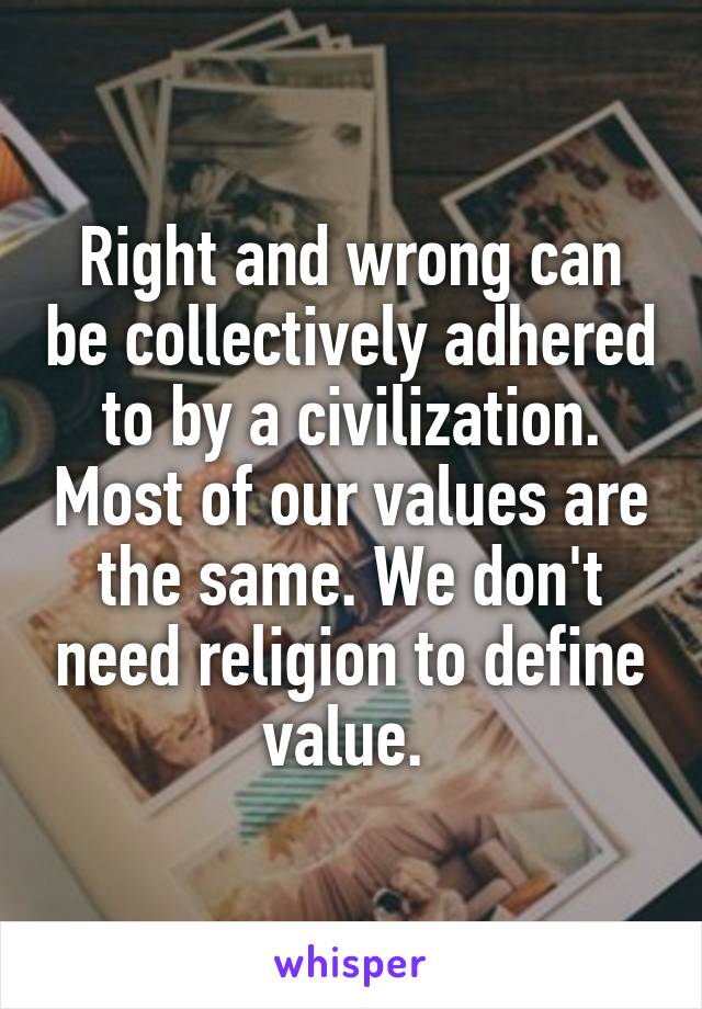 Right and wrong can be collectively adhered to by a civilization. Most of our values are the same. We don't need religion to define value. 