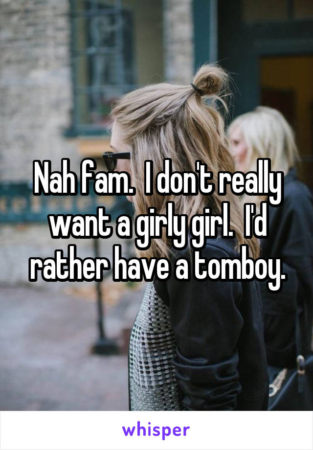 Nah fam.  I don't really want a girly girl.  I'd rather have a tomboy.