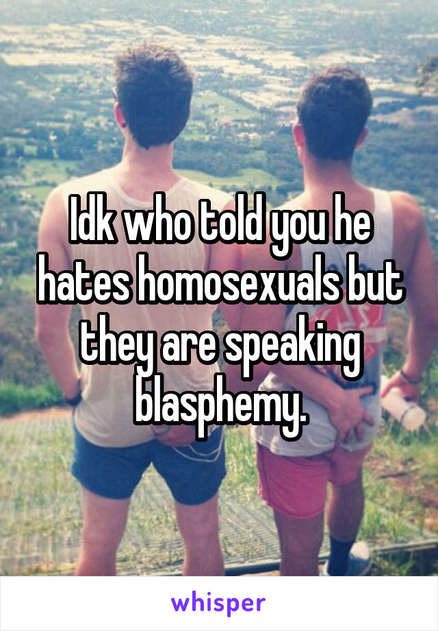 Idk who told you he hates homosexuals but they are speaking blasphemy.