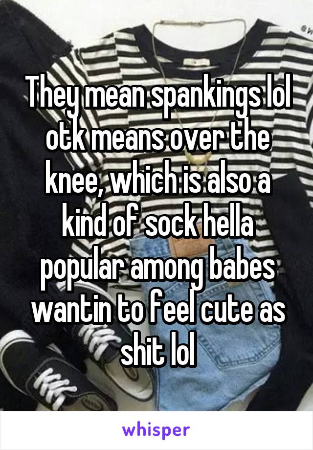 They mean spankings lol otk means over the knee, which is also a kind of sock hella popular among babes wantin to feel cute as shit lol