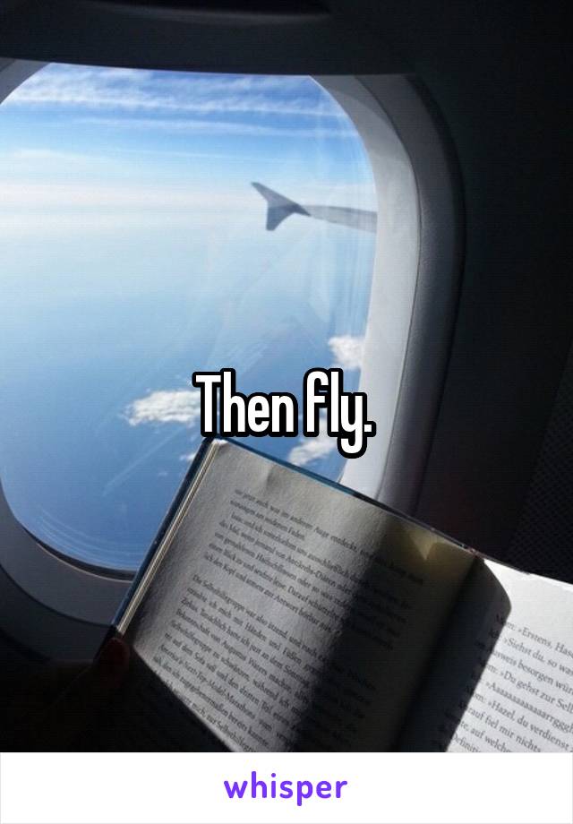 Then fly. 