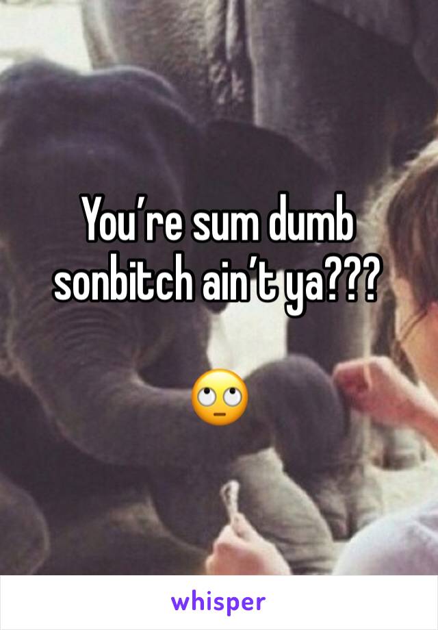 You’re sum dumb sonbitch ain’t ya???

🙄