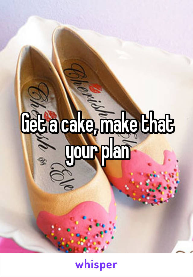 Get a cake, make that your plan