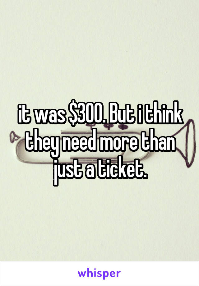 it was $300. But i think they need more than just a ticket.