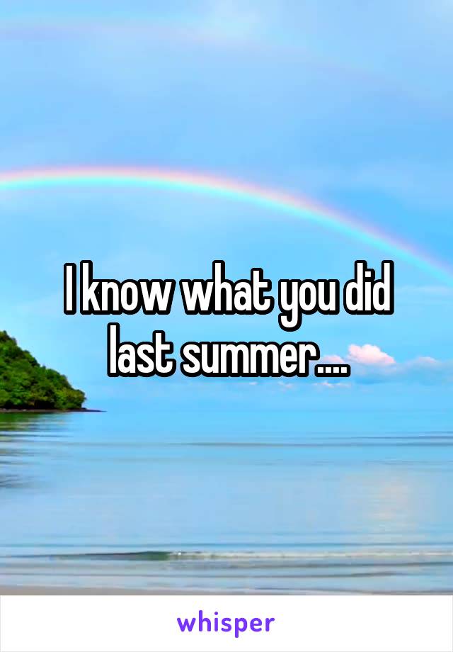 I know what you did last summer....