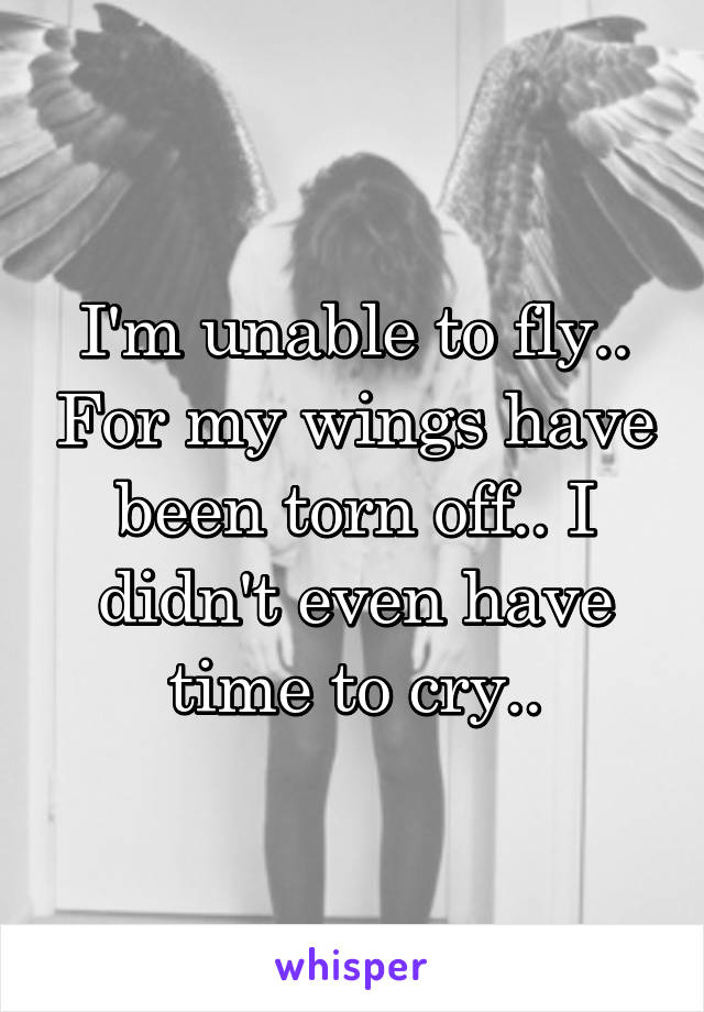 I'm unable to fly.. For my wings have been torn off.. I didn't even have time to cry..