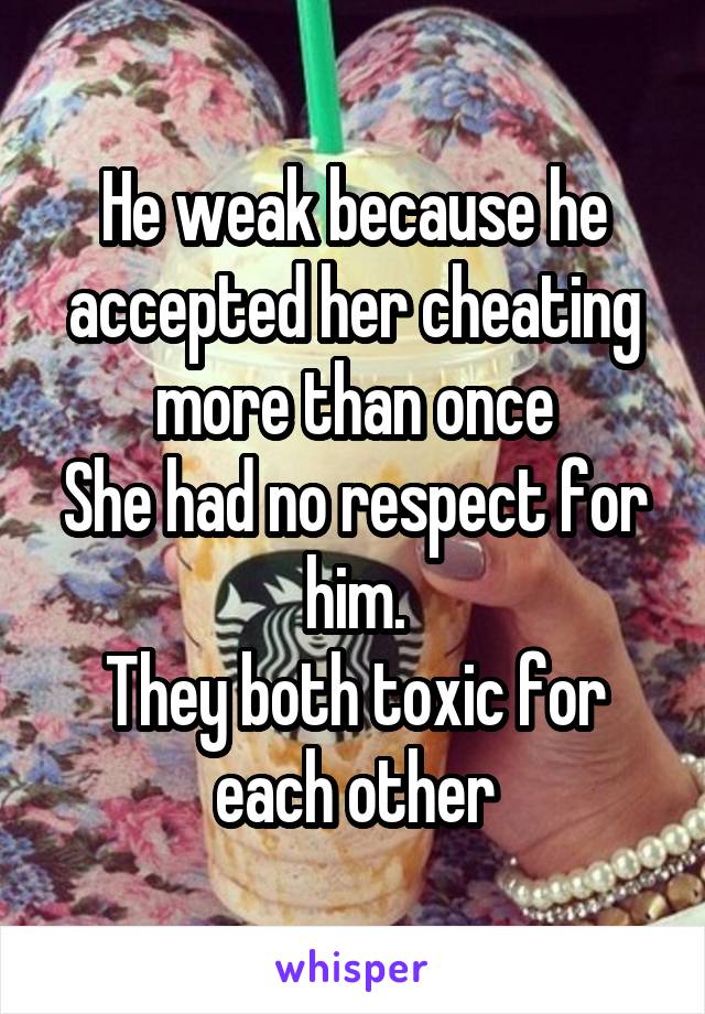 He weak because he accepted her cheating more than once
She had no respect for him.
They both toxic for each other