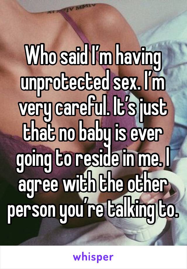 Who said I’m having unprotected sex. I’m very careful. It’s just that no baby is ever going to reside in me. I agree with the other person you’re talking to. 