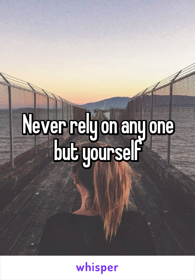 Never rely on any one but yourself