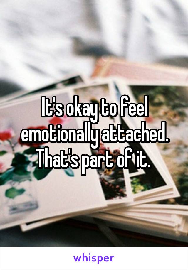 It's okay to feel emotionally attached. That's part of it. 