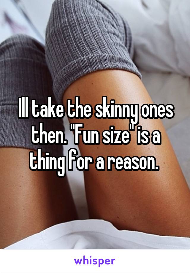 Ill take the skinny ones then. "Fun size" is a thing for a reason. 