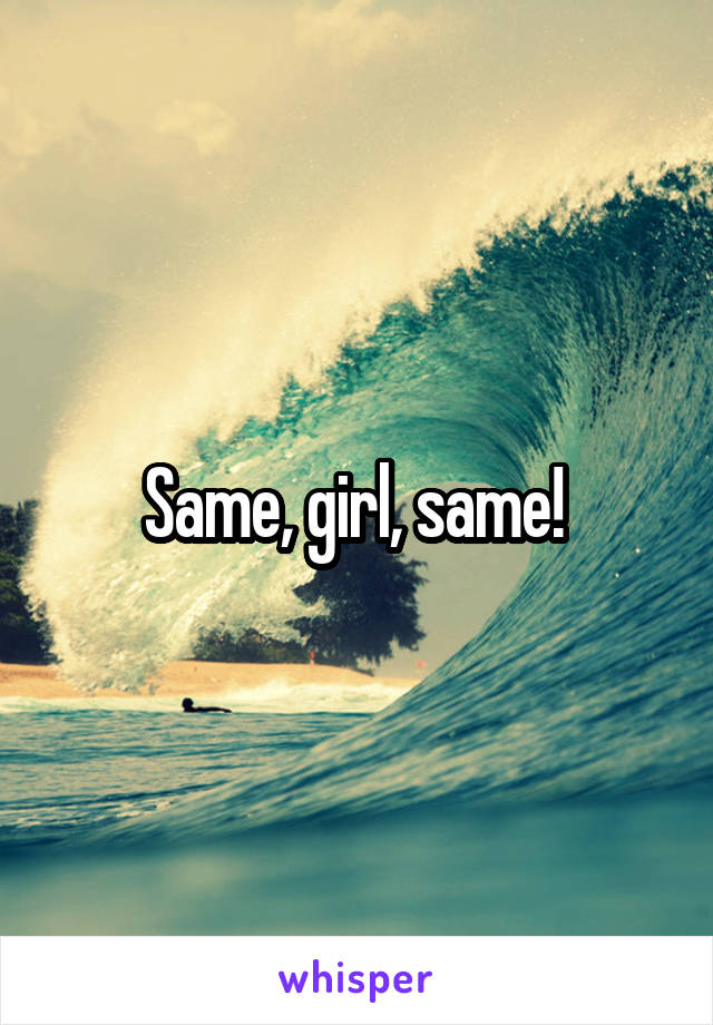 Same, girl, same! 