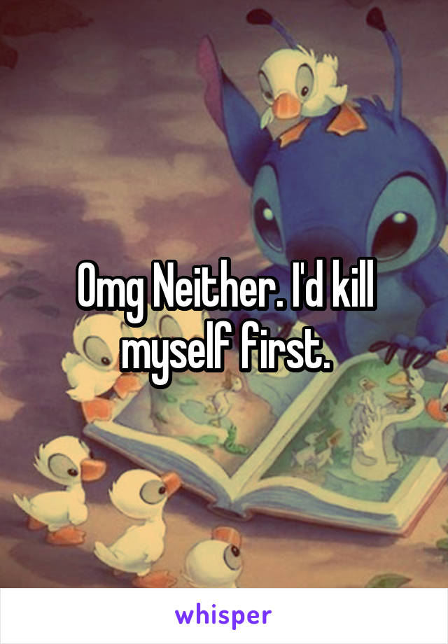Omg Neither. I'd kill myself first.