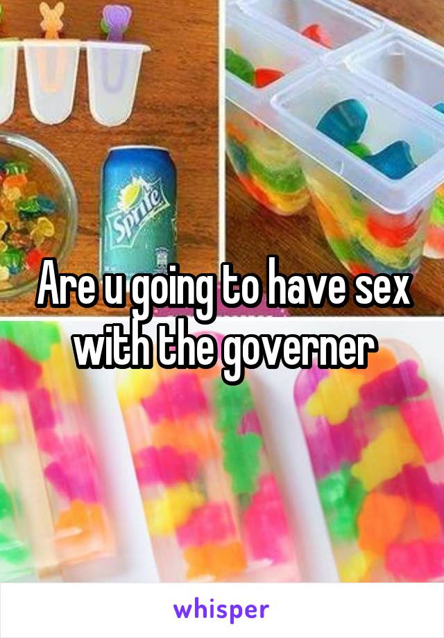 Are u going to have sex with the governer