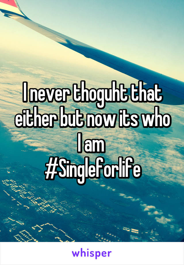 I never thoguht that either but now its who I am 
#Singleforlife